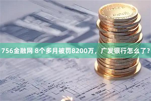 756金融网 8个多月被罚8200万，广发银行怎么了？