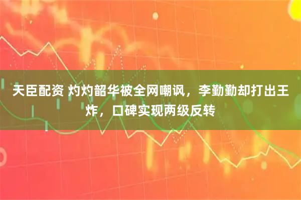 天臣配资 灼灼韶华被全网嘲讽，李勤勤却打出王炸，口碑实现两级反转
