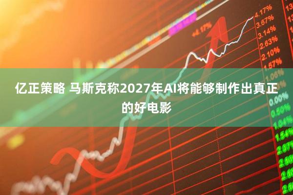 亿正策略 马斯克称2027年AI将能够制作出真正的好电影