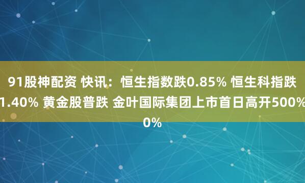 91股神配资 快讯：恒生指数跌0.85% 恒生科指跌1.40% 黄金股普跌 金叶国际集团上市首日高开500%