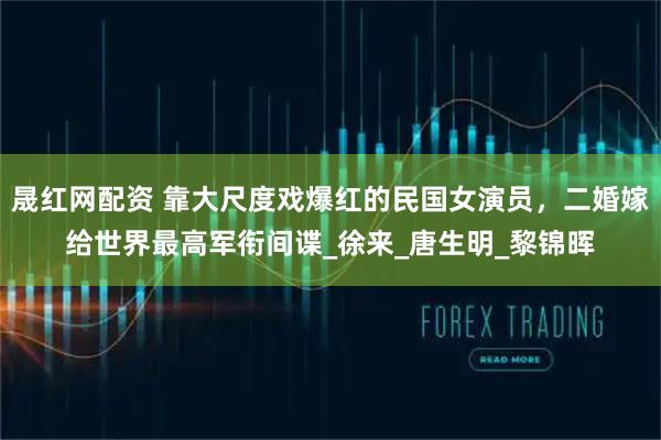 晟红网配资 靠大尺度戏爆红的民国女演员，二婚嫁给世界最高军衔间谍_徐来_唐生明_黎锦晖