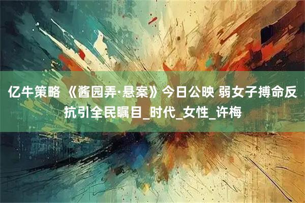 亿牛策略 《酱园弄·悬案》今日公映 弱女子搏命反抗引全民瞩目_时代_女性_许梅