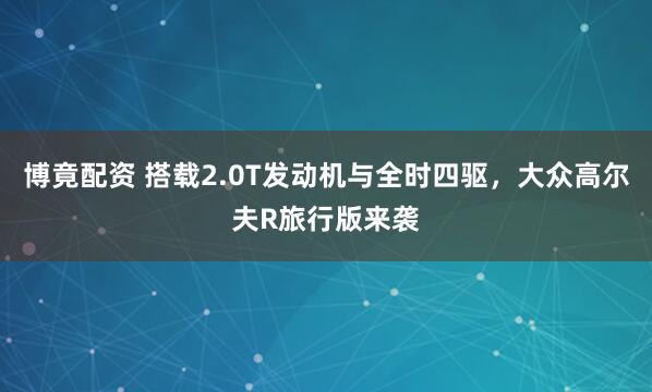 博竟配资 搭载2.0T发动机与全时四驱，大众高尔夫R旅行版来袭