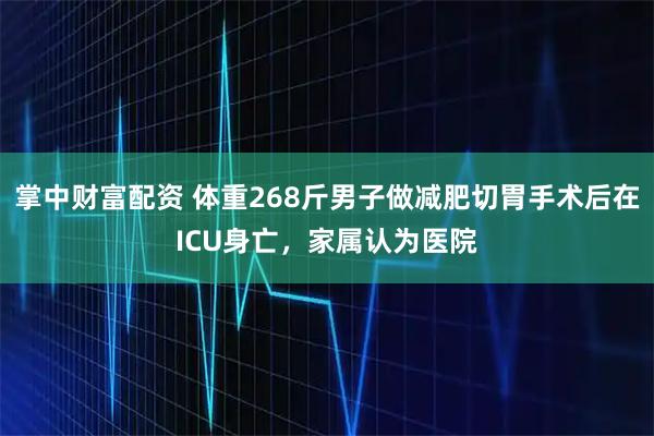 掌中财富配资 体重268斤男子做减肥切胃手术后在ICU身亡，家属认为医院