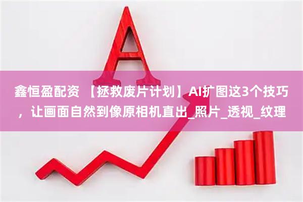 鑫恒盈配资 【拯救废片计划】AI扩图这3个技巧，让画面自然到像原相机直出_照片_透视_纹理