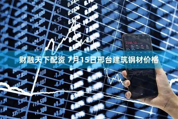 财融天下配资 7月15日邢台建筑钢材价格