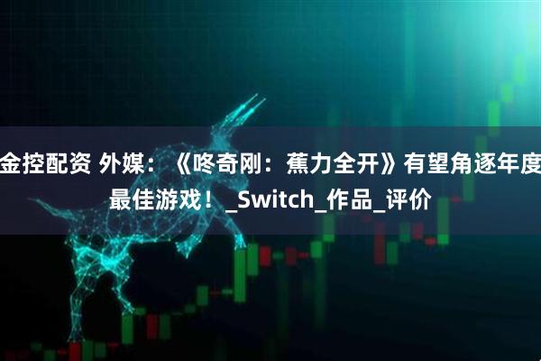 金控配资 外媒：《咚奇刚：蕉力全开》有望角逐年度最佳游戏！_Switch_作品_评价