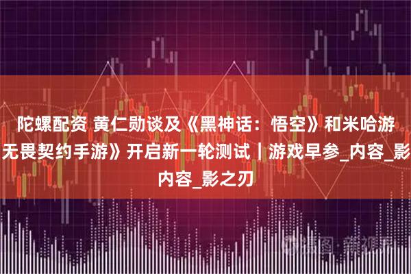 陀螺配资 黄仁勋谈及《黑神话：悟空》和米哈游；《无畏契约手游》开启新一轮测试｜游戏早参_内容_影之刃