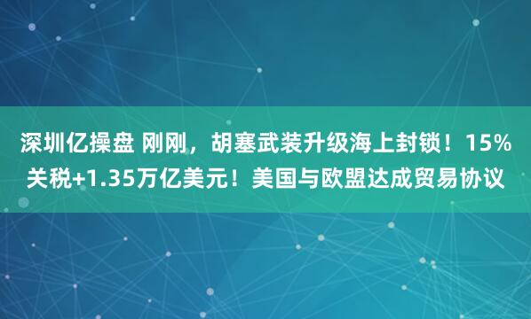 深圳亿操盘 刚刚，胡塞武装升级海上封锁！15%关税+1.35万亿美元！美国与欧盟达成贸易协议