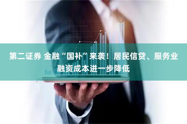 第二证券 金融“国补”来袭！居民信贷、服务业融资成本进一步降低