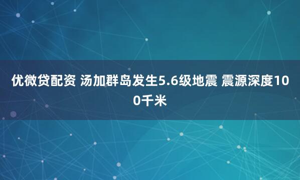 优微贷配资 汤加群岛发生5.6级地震 震源深度100千米