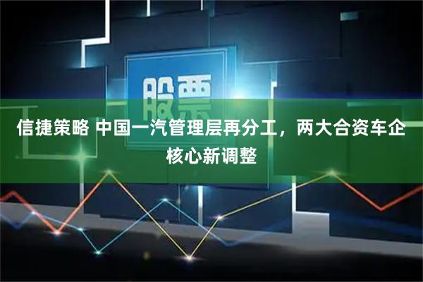 信捷策略 中国一汽管理层再分工，两大合资车企核心新调整