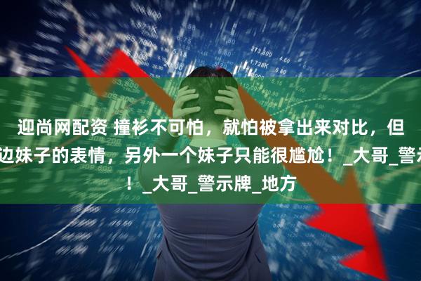 迎尚网配资 撞衫不可怕，就怕被拿出来对比，但是看着左边妹子的表情，另外一个妹子只能很尴尬！_大哥_警示牌_地方